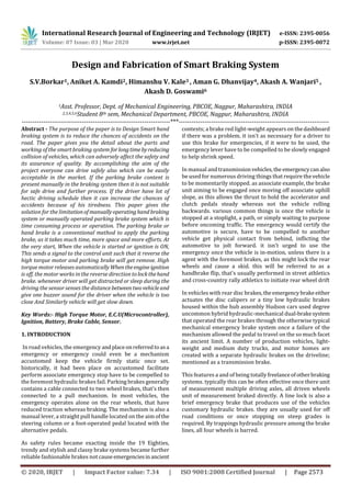International Research Journal of Engineering and Technology (IRJET) e-ISSN: 2395-0056
Volume: 07 Issue: 03 | Mar 2020 www.irjet.net p-ISSN: 2395-0072
© 2020, IRJET | Impact Factor value: 7.34 | ISO 9001:2008 Certified Journal | Page 2573
Design and Fabrication of Smart Braking System
S.V.Borkar1, Aniket A. Kamdi2, Himanshu V. Kale3 , Aman G. Dhanvijay4, Akash A. Wanjari5 ,
Akash D. Goswami6
1Asst. Professor, Dept. of Mechanical Engineering, PBCOE, Nagpur, Maharashtra, INDIA
2,3,4,5,6Student 8th sem, Mechanical Department, PBCOE, Nagpur, Maharashtra, INDIA
---------------------------------------------------------------------***----------------------------------------------------------------------
Abstract - The purpose of the paper is to Design Smart hand
braking system is to reduce the chances of accidents on the
road. The paper gives you the detail about the parts and
working of the smart braking system forlongtimebyreducing
collision of vehicles, which can adversely affect the safety and
its assurance of quality. By accomplishing the aim of the
project everyone can drive safely also which can be easily
acceptable in the market. If the parking brake content is
present manually in the braking system then it is not suitable
for safe drive and further process. If the driver have lot of
hectic driving schedule then it can increase the chances of
accidents because of his tiredness. This paper gives the
solution for the limitationof manuallyoperatinghandbraking
system or manually operated parking brake system which is
time consuming process or operation. The parking brake or
hand brake is a conventional method to apply the parking
brake, as it takes much time, more space and more efforts. At
the very start, When the vehicle is started or ignition is ON,
This sends a signal to the control unit such that it reverse the
high torque motor and parking brake will get remove. High
torque motor releases automatically Whentheengine ignition
is off, the motor works in the reverse direction tolockthehand
brake. whenever driver will get distracted or sleep during the
driving the sensor senses the distance betweentwovehicleand
give one buzzer sound for the driver when the vehicle is too
close And Similarly vehicle will get slow down.
Key Words:- High Torque Motor, E.C.U(Microcontroller),
Ignition, Battery, Brake Cable, Sensor.
1. INTRODUCTION
In road vehicles, the emergency andplaceonreferredtoasa
emergency or emergency could even be a mechanism
accustomed keep the vehicle firmly static once set.
historically, it had been place on accustomed facilitate
perform associate emergency stop have to be compelled to
the foremost hydraulic brakes fail. Parking brakes generally
contains a cable connected to two wheel brakes, that's then
connected to a pull mechanism. In most vehicles, the
emergency operates alone on the rear wheels, that have
reduced traction whereas braking. The mechanism is also a
manual lever, a straight pull handle located on the aim ofthe
steering column or a foot-operated pedal located with the
alternative pedals.
As safety rules became exacting inside the 19 Eighties,
trendy and stylish and classy brake systems became further
reliable fashionable brakes not causeemergenciesinancient
contexts; a brake red light-weight appears on thedashboard
if there was a problem. it isn't as necessary for a driver to
use this brake for emergencies, if it were to be used, the
emergency lever have to be compelled to be slowly engaged
to help shrink speed.
In manual and transmission vehicles,the emergencycanalso
be used for numerous driving things that require thevehicle
to be momentarily stopped. as associate example, the brake
unit aiming to be engaged once moving off associate uphill
slope, as this allows the thrust to hold the accelerator and
clutch pedals steady whereas not the vehicle rolling
backwards. various common things is once the vehicle is
stopped at a stoplight, a path, or simply waiting to purpose
before oncoming traffic. The emergency would certify the
automotive is secure, have to be compelled to another
vehicle get physical contact from behind, inflicting the
automotive to jolt forward. it isn't urged to use the
emergency once the vehicle is in-motion, unless there is a
agent with the foremost brakes, as this might lock the rear
wheels and cause a skid. this will be referred to as a
handbrake flip, that's usually performed in street athletics
and cross-country rally athletics to initiate rear wheel drift
In vehicles with rear disc brakes,theemergencybrakeeither
actuates the disc calipers or a tiny low hydraulic brakes
housed within the hub assembly Hudson cars used degree
uncommon hybrid hydraulic-mechanical dual-brakesystem
that operated the rear brakes through the otherwise typical
mechanical emergency brake system once a failure of the
mechanism allowed the pedal to travel on the so much facet
its ancient limit. A number of production vehicles, light-
weight and medium duty trucks, and motor homes are
created with a separate hydraulic brakes on the driveline;
mentioned as a transmission brake.
This features a and of being totally freelanceofotherbraking
systems. typically this can be often effective once there unit
of measurement multiple driving axles, all driven wheels
unit of measurement braked directly. A line lock is also a
brief emergency brake that produces use of the vehicles
customary hydraulic brakes. they are usually used for off
road conditions or once stopping on steep grades is
required. By trappings hydraulic pressure among the brake
lines, all four wheels is barred.
 