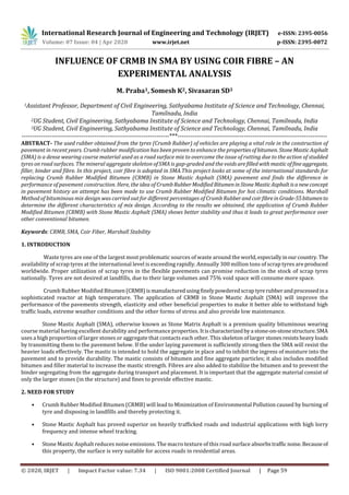 International Research Journal of Engineering and Technology (IRJET) e-ISSN: 2395-0056
Volume: 07 Issue: 04 | Apr 2020 www.irjet.net p-ISSN: 2395-0072
© 2020, IRJET | Impact Factor value: 7.34 | ISO 9001:2008 Certified Journal | Page 59
INFLUENCE OF CRMB IN SMA BY USING COIR FIBRE – AN
EXPERIMENTAL ANALYSIS
M. Praba1, Somesh K2, Sivasaran SD3
1Assistant Professor, Department of Civil Engineering, Sathyabama Institute of Science and Technology, Chennai,
Tamilnadu, India
2UG Student, Civil Engineering, Sathyabama Institute of Science and Technology, Chennai, Tamilnadu, India
3UG Student, Civil Engineering, Sathyabama Institute of Science and Technology, Chennai, Tamilnadu, India
---------------------------------------------------------------------***----------------------------------------------------------------------
ABSTRACT- The used rubber obtained from the tyres (Crumb Rubber) of vehicles are playing a vital role in the construction of
pavement in recent years. Crumb rubber modification has been proven to enhance the properties ofbitumen. StoneMasticAsphalt
(SMA) is a dense wearing course material used as a road surface mix to overcome the issue of rutting due to the action of studded
tyres on road surfaces. The mineral aggregate skeleton of SMA is gap-graded and the voids arefilledwithmasticoffineaggregate,
filler, binder and fibre. In this project, coir fibre is adopted in SMA.This project looks at some of the international standards for
replacing Crumb Rubber Modified Bitumen (CRMB) in Stone Mastic Asphalt (SMA) pavement and finds the difference in
performance of pavement construction. Here, the idea of Crumb RubberModifiedBitumeninStoneMasticAsphalt isanewconcept
in pavement history an attempt has been made to use Crumb Rubber Modified Bitumen for hot climatic conditions. Marshall
Method of bituminous mix design was carried out for different percentages of Crumb RubberandcoirfibreinGrade-55bitumento
determine the different characteristics of mix design. According to the results we obtained, the application of Crumb Rubber
Modified Bitumen (CRMB) with Stone Mastic Asphalt (SMA) shows better stability and thus it leads to great performance over
other conventional bitumen.
Keywords: CRMB, SMA, Coir Fiber, Marshall Stability
1. INTRODUCTION
Waste tyres are one of the largest most problematic sources of waste around theworld,especiallyinourcountry. The
availability of scrap tyres at the international level is exceeding rapidly. Annually 300 million tons of scrap tyres areproduced
worldwide. Proper utilization of scrap tyres in the flexible pavements can promise reduction in the stock of scrap tyres
nationally. Tyres are not desired at landfills, due to their large volumes and 75% void space will consume more space.
Crumb Rubber ModifiedBitumen(CRMB)ismanufacturedusingfinelypowderedscraptyrerubberandprocessedina
sophisticated reactor at high temperature. The application of CRMB in Stone Mastic Asphalt (SMA) will improve the
performance of the pavements strength, elasticity and other beneficial properties to make it better able to withstand high
traffic loads, extreme weather conditions and the other forms of stress and also provide low maintenance.
Stone Mastic Asphalt (SMA), otherwise known as Stone Matrix Asphalt is a premium quality bituminous wearing
course material having excellent durability and performance properties. Itischaracterizedbya stone-on-stonestructure.SMA
uses a high proportion of larger stones or aggregate that contacts each other. This skeleton of larger stones resists heavyloads
by transmitting them to the pavement below. If the under laying pavement is sufficiently strong then the SMA will resist the
heavier loads effectively. The mastic is intended to hold the aggregate in place and to inhibit the ingress of moisture into the
pavement and to provide durability. The mastic consists of bitumen and fine aggregate particles; it also includes modified
bitumen and filler material to increase the mastic strength. Fibres are also added to stabilize the bitumen and to prevent the
binder segregating from the aggregate during transport and placement. It is important that the aggregate material consist of
only the larger stones (in the structure) and fines to provide effective mastic.
2. NEED FOR STUDY
• Crumb Rubber Modified Bitumen (CRMB) will lead to Minimization of Environmental Pollution caused by burning of
tyre and disposing in landfills and thereby protecting it.
• Stone Mastic Asphalt has proved superior on heavily trafficked roads and industrial applications with high lorry
frequency and intense wheel tracking.
• Stone Mastic Asphalt reduces noise emissions. The macro texture of this road surface absorbstrafficnoise.Becauseof
this property, the surface is very suitable for access roads in residential areas.
 