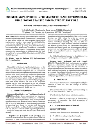 International Research Journal of Engineering and Technology (IRJET) e-ISSN: 2395-0056
Volume: 09 Issue: 11 | Nov 2022 www.irjet.net p-ISSN: 2395-0072
© 2022, IRJET | Impact Factor value: 7.529 | ISO 9001:2008 Certified Journal | Page 368
ENGINEERING PROPERTIES IMPROVEMENT OF BLACK COTTON SOIL BY
USING IRON ORE TAILING AND POLYPROPYLENE FIBRE
Koustubh Shanker Pandey1, Vinod Kumar Sonthwal2
1 M.E. Scholar, Civil Engineering Department, NITTTR, Chandigarh
2 Professor, Civil Engineering Department, NITTTR, Chandigarh
---------------------------------------------------------------------***---------------------------------------------------------------------
Abstract - The vast majority of soils on Earth are composed
mostly of active clay minerals. Clayey soils are characterised
by poor lasting ability and high settlement. Geotechnical
engineers must consider a wide range of technical difficulties
while planning a building's foundation. Engineers can gain
from improving the soil by adding fibres, Iron Ore Tailings,
and other elements. With a rise of 0.20% PPF to 0.60% and a
constant 10% dose of Iron Ore Tailings by the weight of soil,
numerous tests are conducted on black cotton soil. The final
strength level is reached at 0.4% PPF and a constant 10%Iron
Ore Tailing dosage.
Key Words: Iron Ore Tailings, PPF (Polypropylene
Fibre), stabilization.
1. Introduction
The stability of the base is significantly influenced by the
soil around the structure. It is crucial to stabilise the soil in
order to get the ideal soil properties. Iron Ore Tailings soil
stabilisation is made possible by adding polypropylenefibre
and improving the strength. Strongfoundationsare essential
for any construction that is load-based and needs a certain
amount of structural strength to hold it up against failure.
Iron Ore Tailings and randomly distributed polypropylene
fibres from waste materials are used in this project to
stabilise the soil. With the addition of PPF and Iron Ore
Tailings, OMC decreases and MDD rises. The swelling of the
soil decreases together with the L.L. and P.L.
2. LITERATURE REVIEW
Mohammed SaqibQadeer and Vinod Kumar Sonthwal
(2021)[3] conducted there explorations into expansive
earth. Clayey soils have increased settling and poor lasting
ability. Geotechnical engineers have many challenges while
designing foundations. Research studies benefit from being
able to focus on better ways to address those problems by
incorporating lime, fibres, etc. into the soil. Numerous
studies are conducted on BC soil with an increased PPF of
0.25 to 0.75% and a constant 4% lime by soil weight.Finally,
a steady lime dose of 4% and 0.50% PPF yield the maximal
strength.
Supritha and J Ranjitha, et al. (2016)[1] uses
admixture made from iron ore tailings to stabilise the black
cotton soil. To start, various laboratory experiments were
conducted on BCS to ascertain its MDD, OMC, LL, PL, Specific
Gravity, and CBR values. In order to execute the
aforementioned test, stabilisingagentslikeIOTsareaddedat
various percentages, including 10%, 15%, and 20%. The
field-collected soil sample is dried in the sun or in the open
air. With the aid of the proper tool, the clods are shattered to
speed drying. The soil sample had the organic material,such
as tree roots and bark fragments, removed. The soil sample
is dried in an oven for 24 hours at a temperature between
110°C and 150°C.
The MDD of the plain soil is raised by the addition of iron
ore tailings in percentages of 10, 15, and 20%..
Saurabh. Sanjay Deshpande and M.M. Puranik
(2018)[4] The goal of this study was to examinehowadding
fly ash and polypropylene fibre to black cotton soil affected
its various engineering qualities. As the percentage of
polypropylene grew, the maximum dry density fell and the
ideal moisture content rose. As the amountofpolypropylene
grew, so did the soil's unconfined compressive strength. It
was discovered that 15% and 1.5%, respectively, of fly ash
and polypropylene fibre, were the ideal amounts.
3. OBJECTIVES
1. To measure the increase in soil strength caused by the
addition of fibre and Iron Ore Tailings at various
percentages.
2. To determine the impact of fibreandironoretailingson
the CBR value of the Black Cotton soil.
3. To identify the Black Cotton soil's index qualities.
4. Conduct a variety of strength tests on different fibre
percentages to determine the ideal proportion of
polypropylene fibre..
4 EXPERIMENTAL INVESTIGATIONS
4.1 SCOPE OF WORK
Following steps consists in the experimental work:
1. To calibrate specific gravity of soil sample.
2. To calibrate L.L,P.L and P.I. of soil sample.
 