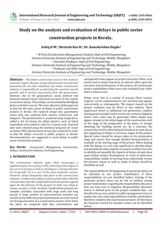 International Research Journal of Engineering and Technology (IRJET) e-ISSN: 2395-0056
Volume: 09 Issue: 12 | Dec 2022 www.irjet.net p-ISSN: 2395-0072
© 2022, IRJET | Impact Factor value: 7.529 | ISO 9001:2008 Certified Journal | Page 56
Study on the analysis and evaluation of delays in public sector
construction projects in Kerala.
Ashiq K M1, Shrinath Rao K2, Dr. Ramakrishna Hegde3
1 M.Tech (Construction Management) Student, Dept of Civil Engineering,
Srinivas University Institute of Engineering and Technology. Mukka, Mangalore
2 Associate Professor, Dept of Civil Engineering,
Srinivas University Institute of Engineering and Technology. Mukka, Mangalore
3 Professor and HOD, Dept of Civil Engineering,
Srinivas University Institute of Engineering and Technology. Mukka, Mangalore
---------------------------------------------------------------------***---------------------------------------------------------------------
Abstract - The Indian construction sector is the country’s
economic engine. Because strong infrastructure provides the
foundation for all other initiatives, the Indian construction
industry is responsible for accelerating the country’s overall
growth, and it receives top priority from the government.
However, due to the geographical, social, political and
financial situation many construction projects in the country
are prone to delays. These delays can be avoidedby identifying
factors and their sources. The main objectivesofthispaperare
to find out the main causes of delays in public construction
projects in Kerala. The research design was quantitative
where data was collected from owners, contractors, and
designers. The questionnaire is prepared using Google form,
added a list of reasons for delays factor’s, each of which
respondents were asked to rank on a 5-point scale. Acquired
data were checked using the statistical program for social
scientists, SPSS. Questionnaire survey was conducted in order
to find the delays occurred in public projects in Kerala.
Recommendations are suggested to avoid delays in public
sector construction projects.
Key Words: Construction Management, Construction,
Delays, Construction Industry, Civil Engineering.
1. INTRODUCTION
The construction industry quite often encourages a
significant part of a country’s GDP, reflecting of the impact it
has on its economy as well as working as a strong indicator
for its growth. So it is one of the most economic sectors.
However, delays frequently take place in the construction
industry. Construction delay is time exceeds eitherafterthe
contract date, that thecomponentsinvolvedandhaveagreed
upon for the delivery of the project. In both case delay is
always usually a costly situation. Construction projects are
complex activities, associated with large costs and long
period. A large number of interconnected activities are
carried out by different project participantsaretobecarried
out during execution of a construction project. Even when
the plans are prepared with due, uncertainties and
unexpected events appear on project execution. Often, such
events lead to delays that have an adverse effect upon the
execution and performance of the project, all construction
project stakeholders (final users also included) may suffer
when a delay occurs.
Delays occur due to a variety of reasons (have various
origins); con be compensated or not; and they may appear
concurrently or subsequently. The impact caused on the
project condition may be direct or else indirect. Their
appearance direct to additional cost generation, conflicts
among project peoples and in worst-case scenario, litigation
where extra costs may be generated. Often, delays may
appear already in the initial stages of the construction, such
as the stage of the preparation of the plans, or design,
obtaining the building permit etc. As a outcome, the
construction itself is often delayed already at its start,due to
this happening of delays in previous stages of the project.
Special notice should be always taken to the preparation
stage and ensure that enough detailed documentation is
available at the starting stage of the project. When dealing
with the delays, it is not only significant to identify delays
and quantify the delay impacts on project condition but also
to identify and quantify the impacts of delays already done
upon further project development. In order to determine
responsibility, enable to learning from undesirable events,
the primary causes as well as origin of delays should be
identified as well.
The responsibility for thehappeningofa particulardelaycan
be allocated to one project stakeholders. If those
responsibilities are not identified before starting of the
particular project, there can be risk of conflicts among
project stakeholders regarding the responsibility allocation
that can lead even to litigation. Responsibility allocation
matrix is defined prior to the project condition that can
therefore be an very useful in conflict management tool as it
implies the roles and responsibilities of all the stakeholders
therefore related to the construction projects. On this basis,
the financial reward for harmful events can be identified
before.
 