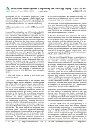 International Research Journal of Engineering and Technology (IRJET) e-ISSN: 2395-0056
Volume: 09 Issue: 12 | Dec 2022 www.irjet.net p-ISSN: 2395-0072
© 2022, IRJET | Impact Factor value: 7.529 | ISO 9001:2008 Certified Journal | Page 1276
intrusiveness of the corresponding installation Zigbee.
Through a shared house gateway, a ZigBee-based home
automation system and Wi-Fi network are combined. The
homegatewayofferssystemremoteaccess,astraightforward
and adaptable user interface, and network compatibility.
3. A home automation systembased on GSM thatusesmobile
devices:
Because of the mobile phone and GSM technology, the GSM
based home automation is lure to research. The SMS based
home automation, GPRS based home automation and dual
tone multi frequency (DTMF)based home automation, these
options we considered mainly for communication in GSM.
Alheraish, it shows how the home sensors and devices
interact with the home network and communicates through
GSM and SIM (subscriber identity module). The system use
transducer which convert machine function into electrical
signals which goes into microcontroller. The sensors of
system convert thephysicalqualitieslikesound,temperature
and humidity into some other quantity like voltage. The
microcontroller analysis all signal and convert them into
command to understand by GSM module. Select appropriate
communication method among SMS, GPRS and DTFC based
on the command which received GSM module. This paper
discusses the analysis and use of home automation
technology using a Global System for Mobile Communication
(GSM) modem to managehomeappliancesincludinglighting,
climate control, and security systems via SMS text messages.
A maximum of four loads were used to implement and test
the planned prototype of the GSM-based home automation
system.
4. Using cell phones to operate a Wi-Fi-based home
automation system:
Three primary components make up a Wi-Fi-based home
automation system: a server, a hardware interface module,
and software. The system model layout is depicted in the
picture. Servers and hardware interface modules connect
with one another using Wi-Fi technology. The Remote users
can access server web-based applications through the
internet using a compatible web browser since the server is
connected to the internet. The newest home automation
system's software is divided into microcontroller (Arduino)
firmware and server application software. The
microcontroller itself includes the Arduino software, which
was created using the IDE and C language. Software for
Arduino is at fault for collecting information from connected
sensors, then using actuators to carry out pre-programmed
action. Reporting and recording history in the server DB is
another task. The server program the suggested home
automation system's software is a web-based application
created with the Asp.net framework.IftheserverhasarealIP
address on the internet, it can also be accessed from the
internet using any internet browser that supports asp.net
technology. The entire home automation system's setup,
configuration, and maintenance are the responsibility of
server application software. We decided to use XML files
instead of a server's database to store the system log for the
various parts of our home automation system.
5. Arduino, GSM, and Android-based home appliance control
for a home automation and security system application.
Every time someone enters the house, the number of people
entering the house is increased. In the Home Automation
mode, appliances are switched on, while in the Security
mode, a light and an alarm are turned on.
In the Home Automation mode, appliances will turn on,
whilst in the Security mode, the alarm and security light will
turn on. When the room is unoccupied when the system is in
home automation mode, the appliances are shut off to save
energy. Additionally, a person can manage their home
appliances using an Android app on their phone, which will
lessen the effort required from them. At the same time, a text
message alerting the home owner that someone is inside the
house will be sent to their phone if someone enters when
security mode isactivated. With the use of an Android appor
SMS, the alarm can be switched off.
6. The Internet of Things (IOT) opens up possibilities for
more direct communication by enabling devicestobesensed
and controlled remotely through existing network
infrastructure. Electrical devices, such as fans and lights, can
be turned ON or OFF through the internet from anywhere in
the world by keeping track of factors like a person's
movement, temperature, and light intensity. This study
presented an Internet of Things (IoT)-based home
automation system that is built with user-friendliness and
cost-saving in mind. Modern technologies offer multitasking
solutions with enhanced security features in several
industries. Additionally, automation processes have made
everyday life wiser by reducing the amount of time spent on
activities. The number of internet users has also been rising
steadily over time. One of the newest and most promising
technologies is the internet of things (IoT), which enables
internet-based wireless monitoring and control.
Integrationofthephysicalenvironmentwithcomputer-based
processes, leading to increased effectiveness, accuracy, and
financial gain. Comprehensive health monitoring IoT
technologies are emerging to assist in managing healthvitals
and repeating medication needs for prenatal and chronic
patients. In this study, we leverage IOT for home automation
and energy-efficient environmental condition sensing.
7. IOT-based smart homes are gaining popularity at an
increasing rate. Various studies have recently suggested
various designs. Recommendationsformonitoringthehealth
care of the patient's vital signs (blood pressure, pulse, heart
rate) and let the doctor know whether a problematic
situation worsens or improves changes. An alarming gadget
or warning sensor can be used to track and alert people who
are at risk. the choice between using voice commands or an
application to control their home appliances. Due to this,
 