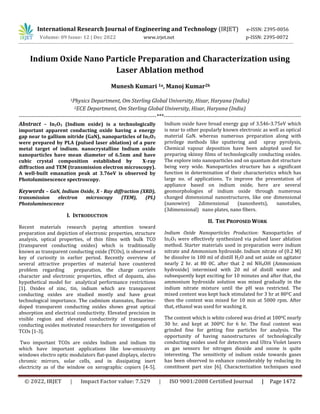 © 2022, IRJET | Impact Factor value: 7.529 | ISO 9001:2008 Certified Journal | Page 1472
Indium Oxide Nano Particle Preparation and Characterization using
Laser Ablation method
1Physics Department, Om Sterling Global University, Hisar, Haryana (India)
2ECE Department, Om Sterling Global University, Hisar, Haryana (India)
---------------------------------------------------------------------------***---------------------------------------------------------------------------
Abstract – In2O3 (Indium oxide) is a technologically
important apparent conducting oxide having a energy
gap near to gallium nitride (GaN), nanoparticles of In2O3
were prepared by PLA (pulsed laser ablation) of a pure
metal target of indium. nanocrystalline Indium oxide
nanoparticles have mean diameter of 6.5nm and have
cubic crystal composition established by X-ray
diffraction and TEM (transmission electron microscopy).
A well-built emanation peak at 3.76eV is observed by
Photoluminescence spectroscopy.
Keywords – GaN, Indium Oxide, X - Ray diffraction (XRD),
transmission electron microscopy (TEM), (PL)
Photoluminescence
I. INTRODUCTION
Recent materials research paying attention toward
preparation and depiction of electronic properties, structure
analysis, optical properties, of thin films with bulk TCO
(transparent conducting oxides) which is traditionally
known as transparent conducting oxide (TCOs), is observed a
key of curiosity in earlier period. Recently overview of
several attractive properties of material have countered
problem regarding preparation, the charge carriers
character and electronic properties, effect of dopants, also
hypothetical model for analytical performance restrictions
[1]. Oxides of zinc, tin, indium which are transparent
conducting oxides are studied mostly and have great
technological importance. The cadmium stannates, fluorine-
doped transparent conducting oxides shows great optical
absorption and electrical conductivity. Elevated precision in
visible region and elevated conductivity of transparent
conducting oxides motivated researchers for investigation of
TCOs [1-3].
Two important TCOs are oxides Indium and indium tin
which have important applications like low-emissivity
windows electro optic modulators flat-panel displays, electro
chromic mirrors, solar cells, and in dissipating inert
electricity as of the window on xerographic copiers [4-5].
Indium oxide have broad energy gap of 3.546-3.75eV which
is near to other popularly known electronic as well as optical
material GaN. whereas numerous preparation along with
privilege methods like sputtering and spray pyrolysis,
Chemical vapour deposition have been adopted used for
preparing skinny films of technologically conducting oxides.
The explore into nanoparticles and on quantum dot structure
being very wide. Nanoparticles structure has a significant
function in determination of their characteristics which has
large no. of applications. To improve the presentation of
appliance based on indium oxide, here are several
geomorphologies of indium oxide through numerous
changed dimensional nanostructures, like one dimensional
(nanowire) 2dimensional (nanosheets), nanotubes,
(3dimensional) nano plates, nano fibers.
II. THE PROPOSED WORK
Indium Oxide Nanoparticles Production: Nanoparticles of
In2O3 were effectively synthesized via pulsed laser ablation
method. Starter materials used in preparation were indium
nitrate and Ammonium hydroxide. Indium nitrate of (0.2 M)
be dissolve in 100 ml of distill H2O and set aside on agitator
nearly 2 hr. at 80 0C. after that 2 ml NH4OH (Ammonium
hydroxide) intermixed with 20 ml of distill water and
subsequently kept exciting for 10 minutes and after that, the
ammonium hydroxide solution was mixed gradually in the
indium nitrate mixture until the pH was restricted. The
mixed content was kept back stimulated for 3 hr at 800C and
then the content was mixed for 10 min at 5000 rpm. After
that, ethanol was used for washing it.
The content which is white colored was dried at 1000C nearly
30 hr. and kept at 3000C for 6 hr. The final content was
grinded fine for getting fine particles for analysis. The
opportunity of having nanostructures of technologically
conducting oxides used for detectors and Ultra Violet lasers
as gas sensors for nitrogen dioxide and ozone is quite
interesting. The sensitivity of indium oxide towards gases
has been observed to enhance considerably by reducing its
constituent part size [6]. Characterization techniques used
International Research Journal of Engineering and Technology (IRJET) e-ISSN: 2395-0056
Volume: 09 Issue: 12 | Dec 2022 www.irjet.net p-ISSN: 2395-0072
Munesh Kumari 1a, Manoj Kumar2b
 