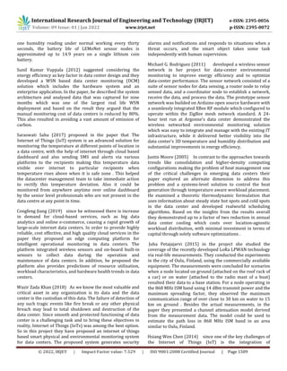 International Research Journal of Engineering and Technology (IRJET) e-ISSN: 2395-0056
Volume: 09 Issue: 01 | Jan 2022 www.irjet.net p-ISSN: 2395-0072
© 2022, IRJET | Impact Factor value: 7.529 | ISO 9001:2008 Certified Journal | Page 1509
one humidity reading under normal working every thirty
seconds, the battery life of LEMoNet sensor nodes is
approximated up to 14.9 years on a single lithium coin
battery.
Sunil Kumar Vuppala (2012) suggested considering the
energy efficiency as key factor in data center design and they
developed a WSN based data center monitoring (DCM)
solution which includes the hardware system and an
enterprise application. In the paper, he described the system
architecture and analysed data that was captured for nine
months which was one of the largest real life WSN
deployment and based on the result they argued that the
manual monitoring cost of data centers is reduced by 80%.
This also resulted in avoiding a vast amount of emission of
carbon.
Saraswati Saha (2017) proposed in the paper that The
Internet of Things (IoT) system is an advanced solution for
monitoring the temperature at different points of location in
a data centre, with the help of internet through cloud based
dashboard and also sending SMS and alerts via various
platforms to the recipients making this temperature data
visible over internet to particular recipients when
temperature rises above when it is safe zone . This helped
the datacenter management team to take immediate action
to rectify this temperature deviation. Also it could be
monitored from anywhere anytime over online dashboard
by the senior level professionals who are not present in the
data centre at any point in time.
Congfeng Jiang (2019) since he witnessed there is increase
in demand for cloud-based services, such as big data
analytics and online e-commerce, causing a rapid growth of
large-scale internet data centers. In order to provide highly
reliable, cost effective, and high quality cloud services in the
paper they proposed an edge computing platform for
intelligent operational monitoring in data centers. The
platform integrated wireless sensors and on-board built-in
sensors to collect data during the operation and
maintenance of data centers. In addition, he proposed the
platform also provides predictions of resource utilization,
workload characteristics, and hardware health trends in data
centers.
Wazir Zada Khan (2018) As we know the most valuable and
critical asset in any organization is its data and the data
center is the custodian of this data. The failure of detection of
any such tragic events like fire break or any other physical
breach may lead to total shutdown and destruction of the
data center. Since smooth and protected functioning of data
center is a challenging task and to bring these objectives in
reality, Internet of Things (IoTs) was among the best option.
So in this project they have proposed an internet of things
based smart physical and environmental monitoring system
for data centers. The proposed system generates security
alarms and notifications and responds to situations when a
threat occurs, and the smart object takes some task
independently with human supervision.
Michael G. Rodriguez (2011) developed a wireless sensor
network in her project for data-center environmental
monitoring to improve energy efficiency and to optimize
data-center performance. The sensor network consisted of a
suite of sensor nodes for data sensing, a router node to relay
sensed data, and a coordinator node to establish a network,
receive the data, and process the data. The prototype sensor
network was builded on Arduino open source hardware with
a seamlessly integrated XBee RF module which configured to
operate within the ZigBee mesh network standard. A 24-
hour test run at Argonne's data center demonstrated the
wireless networked environmental monitoring solution
which was easy to integrate and manage with the existing IT
infrastructure, while it delivered better visibility into the
data center's 3D temperature and humidity distribution and
substantial improvements in energy efficiency.
Justin Moore (2005) In contrast to the approaches towards
trends like consolidation and higher-density computing
configurations making the problem of heat management one
of the critical challenges in emerging data centers their
paper explored an alternate dimension to address this
problem and a systems-level solution to control the heat
generation through temperature aware workload placement.
He examined a theoretic thermodynamic formulation that
uses information about steady state hot spots and cold spots
in the data center and developed realworld scheduling
algorithms. Based on the insights from the results overall
they demonstrated up to a factor of two reduction in annual
data center cooling which costs over location-agnostic
workload distribution, with minimal investment in terms of
capital through solely software optimizations .
Juha Petajajarvi (2015) in the project she studied the
coverage of the recently developed LoRa LPWAN technology
via real-life measurements. They conducted the experiments
in the city of Oulu, Finland, using the commercially available
equipment. The measurements were concluded for scenarios
when a node located on ground (attached on the roof rack of
a car) or on water (attached to the radio mast of a boat)
resulted their data to a base station. For a node operating in
the 868 MHz ISM band using 14 dBm transmit power and the
maximum spreading factor, they observed the maximum
communication range of over close to 30 km on water to 15
km on ground . Besides the actual measurements, in the
paper they presented a channel attenuation model derived
from the measurement data. The model could be used to
estimate the path loss in 868 MHz ISM band in an area
similar to Oulu, Finland.
Hsiang Wen Chen (2014) since one of the key challenges of
the Internet of Things (IoT) is the integration of
 