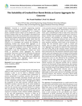 INTERNATIONAL RESEARCH JOURNAL OF ENGINEERING AND TECHNOLOGY (IRJET) E-ISSN: 2395-0056
VOLUME: 09 ISSUE: 03 | MAR 2022 WWW.IRJET.NET P-ISSN: 2395-0072
© 2022, IRJET | Impact Factor value: 7.529 | ISO 9001:2008 Certified Journal | Page 886
The Suitability of Crushed Over Burnt Bricks as Coarse Aggregate for
Concrete
Mr. Pranit Padalkar1, Prof. V.G. Khurd2
1Student, M.Tech, Dept. of Civil Engineering, Sanjay Ghodawat University, Kolhapur.
2Professor, Dept. of Civil Engineering, Sanjay Ghodawat University, Kolhapur
--------------------------------------------------------------------------***------------------------------------------------------------------------
Abstract— Concrete is a versatile engineering material
consisting of cementing substance, aggregates, water and
often controlled amount of entrained air. It is initially a
plastic, workable mixture which can be molded into a wide
variety of shapes when wet. The strength is developed from
the hydration due to the reaction between cement and water.
The products, mainly calcium silicate, calcium aluminates and
calcium hydroxide are relatively insoluble which bind the
aggregate in a hardened matrix. The primary goal of the
research is to investigate and evaluate the feasibility of
employing crushed over burned brick aggregate as an
alternative to costly traditional stone aggregate in concrete in
order to minimize production costs, construction costs, and
dead weight of a building structure. The research was
conducted to study the suitability of crushed over burnt
bricks as alternative coarse aggregates for concrete
production. Tests were carried out to determine the physical
properties of the crushed over burnt bricks aggregates.
Values of 0%, 25% 50%, 75% and 100% were obtained for
aggregate crushing value, aggregate impact value and
aggregate water absorption respectively
Keyword: Coarse-aggregates, Concrete, Crushed over burnt
bricks, Suitability, ANSYS
1. INTRODUCTION
Cement, water, coarse and finely ground, and mortar are
added to make concrete (if needed). The great advantage of
concrete is that it can be built to withstand extreme
conditions. The goal is to assemble these components in
precise proportions to produce concrete that is easy to
transport, stand, assemble, and finish, and that will set and
harden to produce a solid and durable product. The amount
of each component (cement, water, and aggregates) affects
the properties of the solid concrete. Concrete mixes are
intended to produce concrete that can be easily installed at
very low cost. In order to produce strong and durable
concrete, the concrete must work and harden if it is plastic,
then set and firm. The design of the mix should take into
account the location where the concrete will be used, such as
exposure to seawater, trucks, vehicles, forklifts, pedestrians,
or hot and cold temperatures. Concrete is made up of
Cement, Water, Solid and Fine Joints, and composite
materials. The proportions of each component in the mixture
influence the final properties of the solid concrete. Weight is
a very accurate measure of weight. Volume measurement is
not so bad, yet it is enough for small projects. Concrete is a
flexible engineering material made up of cement, scales,
water, and a controlled part of the air inlet. It has risen to the
point of being in demand in modern architecture. Concrete is
always selected and considered suitable wherever energy,
fire resistance, and durability are required. When wet, it
becomes plastic, a functional substance that can be molded
into a variety of shapes. The mixture between cement and
water produces hydration, which leads to the formation of
energy. The raw materials used to make it, cement and
mortar, have an impact on both quality and construction
costs. Aggregates are usually less expensive than cement and
cost more than 70% of the concrete volume. Construction
costs are also affected by the availability and proximity of the
total construction site. The immature materials used to make
cement, sand, and composites have an impact on both quality
and construction costs. Aggregates are usually less expensive
than cement and cost more than 70% of the concrete volume.
Construction costs are also affected by the availability and
proximity of the total construction site. However, when
quantity is scarce and there is an urgent need to conserve
natural resources for long-term growth and to conserve
resources for the benefit of future generations, this involves
the use of some of the rigid components provided locally. The
bat or brick kiln found in the making of bricks is one of the
rough collections. Heat-treated concrete such as rough
clusters have applications such as lightweight concrete,
lightweight mixtures, load reduction for buildings with large
structural features, PCC function, and floors. Burnt bricks
cannot be used in road construction if they fail impact and
abrasion tests.
1.1. Over Burnt Brick Aggregate
The aggregate of overheated bricks is a useful asset for bare
concrete works and fortified works where the pressure is not
too high. Prior to use, the aggregate of the bricks should be
filled with water to avoid the absorption of mixing water,
which is required for the cement hydration and the setting
and durability of the concrete. The aggregate of crushed
stone is more resistant to fire and absorbs noise than a
combination of bricks. Extremely hot bricks are used in
concrete as part of a solid natural mixture. The practical and
mechanical features of the Over Burn Brick design were used
to achieve this goal. The type of waste bricks included in this
 
