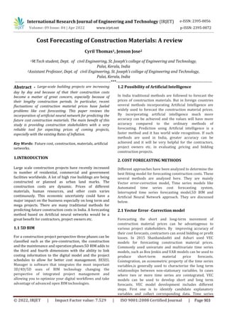 International Research Journal of Engineering and Technology (IRJET) e-ISSN: 2395-0056
Volume: 09 Issue: 04 | Apr 2022 www.irjet.net p-ISSN: 2395-0072
© 2022, IRJET | Impact Factor value: 7.529 | ISO 9001:2008 Certified Journal | Page 903
Cost Forecasting of Construction Materials: A review
Cyril Thomas1, Jenson Jose2
1M.Tech student, Dept. of civil Engineering, St. Joseph’s college of Engineering and Technology,
Palai, Kerala, India
2Assistant Professor, Dept. of civil Engineering, St. Joseph’s college of Engineering and Technology,
Palai, Kerala, India
---------------------------------------------------------------------***---------------------------------------------------------------------
Abstract - Large-scale building projects are increasing
day by day and because of that their construction costs
become a matter of great concern, especially because of
their lengthy construction periods. In particular, recent
fluctuations of construction material prices have fueled
problems like cost forecasting. This paper reviews the
incorporation of artificial neural network for predicting the
future cost construction materials. The main benefit of this
study is providing construction stakeholders with a very
reliable tool for expecting prices of coming projects,
especially with the existing Rates of Inflation.
Key Words: Future cost, construction, materials, artificial
networks.
1.INTRODUCTION
Large scale construction projects have recently increased
in number of residential, commercial and government
facilities worldwide. A lot of high rise buildings are being
constructed or planned as urban land marks. The
construction costs are dynamic. Prices of different
materials, human resources, and other costs varies
continuously. This economic uncertainty could have a
major impact on the business especially on long term and
mega projects. There are many traditional methods for
predicting future construction costs in India. A forecasting
method based on Artificial neural networks would be a
great benefit for contractors, project owners etc.
1.1 5D BIM
For a construction project perspective three phases can be
classified such as the pre-construction, the construction
and the maintenance and operation phases.5D BIM adds to
the third and fourth dimensions with the ability to link
costing information to the digital model and the project
schedules to allow for better cost management. BEXEL
Manager is software that integrates the most important
3D/4D/5D uses of BIM technology changing the
perspective of integrated project management and
allowing you to optimize your digital workflows and take
advantage of advanced open BIM technologies.
1.2 Possibility of Artificial Intelligence
In India traditional methods are followed to forecast the
prices of construction materials. But in foreign countries
several methods incorporating Artificial Intelligence are
widely used to forecast the construction material prices.
By incorporating artificial intelligence much more
accuracy can be achieved and the values will have more
accuracy compared to the ordinary methods of
forecasting. Prediction using Artificial intelligence is a
faster method and it has world wide recognition. If such
methods are used in India, greater accuracy can be
achieved and it will be very helpful for the contractors,
project owners etc. in evaluating ,pricing and bidding
construction projects.
2. COST FORECASTING METHODS
Different approaches have been analyzed to determine the
best fitting model for forecasting construction costs. These
several methods are analyzed here. They are mainly
Vector error-correction model, Time series models like
Automated time series cost forecasting system,
Interrupted time series forecasting model,5D BIM and
Artificial Neural Network approach. They are discussed
below.
2.1 Vector Error -Correction model
Forecasting the short and long-term movement of
construction material prices can be advantageous to
various project stakeholders. By improving accuracy of
their cost forecasts, contractors can avoid bidding or profit
losses. In 2015 Shanhandashti and Ashuri used VEC
models for forecasting construction material prices.
Commonly used univariate and multivariate time series
models, such as Box Jenkis and VAR models can be used to
produce short-term material price forecasts.
Cointegration, an econometric property of the time series
variables,is generally used to characterize the long term
relationships between non-stationary variables. In cases
where two or more time series are cointegrated, VEC
models can be used to develop short and long term
forecasts. VEC model development includes different
steps. First one is to identify candidate explanatory
variables and collect corresponding data. Time series
 