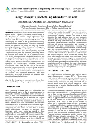 International Research Journal of Engineering and Technology (IRJET) e-ISSN: 2395-0056
Volume: 09 Issue: 04 | Apr 2022 www.irjet.net p-ISSN: 2395-0072
© 2022, IRJET | Impact Factor value: 7.529 | ISO 9001:2008 Certified Journal | Page 2679
Energy-Efficient Task Scheduling in Cloud Environment
Shamita Phutane1, Ankith Poojari2, Saurabh Nyati3, Bhavna Arora4
1,2,3BE student, Computer Department, Atharva College, Mumbai University
4 Professor, Computer Department, Atharva College, Mumbai University
---------------------------------------------------------------------***---------------------------------------------------------------------
Abstract - Cloud data centers consume large amounts of
cooling power. Previous research was primarily based on
the provision of mission plans, optimizing both
computational power and overall performance gains.
However, with the development of cloud facts, user needs
are changing and cannot be met by traditional scheduling
algorithms. One of the necessities is to maintain the value of
cooling the facts in the middle as much as possible.
According to literature reviews, the value of cooling power
is half a million dollars. Executing value in a cloud
environment requires a good mission planning approach.
Temperature affects not only reliability, but also the overall
performance, performance, and cost of embedded systems.
This section describes the heat-aware task assignments and
set of rules for cloud data centers. Mission plans are built in
ways that not only reduce computational costs but also
reduce cooling. Rigorous simulations were performed and
compared to state-of-the-art graphics algorithms.
Experimental results show that the rules of thermal task
planning are superior to other strategies. This project aims
to provide cloud data centers with a heat-aware task
scheduling approach and improve data center performance
by adopting task scheduling techniques. The basic
motivation is to provide a valuable and powerful green
algorithm through the fact center.
Key Words: Energy-performance, Green cloud, Multi
resource, Task scheduling, energy-aware systems.
1. INTRODUCTION
Loud computing provides users with convenient, on-
demand network access to shared computing resources,
making it a promising standard for service providers and
users. In most cases, these resources are heterogeneous,
inherently allocated, and can be acquired and rejected
immediately with nominal supervision or support from
the service provider. The increasing cost of use in data
centers and the associated environmental hazards have
increased the need for intensity-aware computing. Power
consumption has emerged as an important issue in cloud
computing, but some work has been done to manage
power consumption efficiently. It becomes more
important while other issues are raised in cloud
computing. The cloud computing environment manages a
large number of clusters that hold running services in the
data center. Services are provided in the form of Platform
as a Service (РааS), Software as a Service (SаAS), and
Infrastructure as a Service (IAAS). To take into account the
amount of power consumed by overloaded and
underutilized computer systems, you need a good
algorithm for task planning that can use resources
efficiently. The reason is that most servers remain idle or
resources are being used inefficiently. It needs а seriоus
соnсern fоr sосiety сlоud dаtа сenter lоt. To improve the
efficiency of energy consumption, we propose a
framework for deep reinforcement learning. This
document uses an energy-efficient depth forced learning-
based job scheduling framework. Reinforcement learning
is part of machine learning often used to solve automation
problems. The main feature of reinforcement learning is
that no pre-configured data is required for training. The
agent itself needs to investigate the training data. Forced
learning is used to maximize output. In our case, this is
energy optimization. For agents specific steps are required
to maximize the required functionality defined, this leads
to optimization of energy. This is the reason reinforcement
learning makes it an ideal learning system for energy-
efficient work planning on a cloud platform.
2. REVIEW OF LITERATURE
In a cloud computing environment, user services always
require heterogeneous resources (CPU, I / O, memory,
etc.). but also reduce energy consumption and the time it
takes to complete a user's order.Therefore, scheduling and
load balancing techniques are very important for an
efficient cloud setup with limited resources. Cloud
computing task scheduling has been tackled by many
researchers in the past.
Virtualization has become a powerful technology in data
centers and cloud computing [3]. This technology allows
you to share physical servers or hosts between different
virtual machines through a virtual machine monitor
(VMM) or hypervisor to increase resource utilization. One
of the main benefits of virtualization is Dynamic VM
Integration (DVMC), which is used in data centers to
reduce energy consumption. Power efficiency is achieved
by consolidating VMs into a minimal number of hosts and
hibernating idle hosts. DVMC uses the live migration
feature provided by virtualization technology to transfer
running VMs from one host to another. VM migration is
useful if your host commits significantly under or over.
Therefore, resource management policies become more
flexible through migration operations. This paper [4]
proposes a hybrid assignment scheduling set of rules
named FMPSO that is primarily based totally on the Fuzzy
 