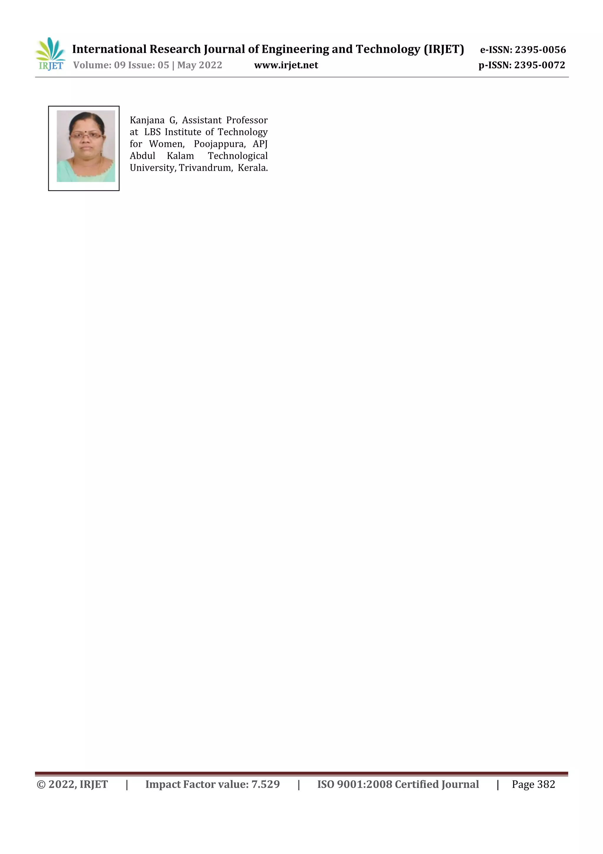International Research Journal of Engineering and Technology (IRJET) e-ISSN: 2395-0056
Volume: 09 Issue: 05 | May 2022 www.irjet.net p-ISSN: 2395-0072
© 2022, IRJET | Impact Factor value: 7.529 | ISO 9001:2008 Certified Journal | Page 382
Kanjana G, Assistant Professor
at LBS Institute of Technology
for Women, Poojappura, APJ
Abdul Kalam Technological
University, Trivandrum, Kerala.
 