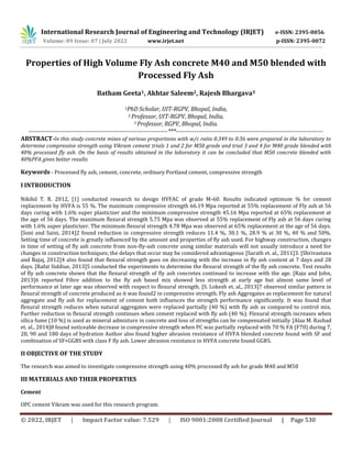 © 2022, IRJET | Impact Factor value: 7.529 | ISO 9001:2008 Certified Journal | Page 530
Properties of High Volume Fly Ash concrete M40 and M50 blended with
Processed Fly Ash
Batham Geeta1, Akhtar Saleem2, Rajesh Bhargava3
1PhD Scholar, UIT-RGPV, Bhopal, India,
2 Professor, UIT-RGPV, Bhopal, India,
3 Professor, RGPV, Bhopal, India.
---------------------------------------------------------------------***-------------------------------------------------------------------------
ABSTRACT-In this study concrete mixes of various proportions with w/c ratio 0.349 to 0.36 were prepared in the laboratory to
determine compressive strength using Vikram cement trials 1 and 2 for M50 grade and trial 3 and 4 for M40 grade blended with
40% processed fly ash. On the basis of results obtained in the laboratory it can be concluded that M50 concrete blended with
40%PFA gives better results
Keywords - Processed fly ash, cement, concrete, ordinary Portland cement, compressive strength
I INTRODUCTION
Nikihil T. R. 2012, [1] conducted research to design HVFAC of grade M-60. Results indicated optimum % for cement
replacement by HVFA is 55 %. The maximum compressive strength 66.19 Mpa reported at 55% replacement of Fly ash at 56
days curing with 1.6% super plasticizer and the minimum compressive strength 45.16 Mpa reported at 65% replacement at
the age of 56 days. The maximum flexural strength 5.75 Mpa was observed at 55% replacement of Fly ash at 56 days curing
with 1.6% super plasticizer. The minimum flexural strength 4.78 Mpa was observed at 65% replacement at the age of 56 days.
[Soni and Saini, 2014]2 found reduction in compressive strength reduces 11.4 %, 30.1 %, 28.9 % at 30 %, 40 % and 50%.
Setting time of concrete is greatly influenced by the amount and properties of fly ash used. For highway construction, changes
in time of setting of fly ash concrete from non-fly-ash concrete using similar materials will not usually introduce a need for
changes in construction techniques; the delays that occur may be considered advantageous [Sarath et. al., 2011]3. [Shrivastava
and Bajaj, 2012]4 also found that flexural strength goes on decreasing with the increase in fly ash content at 7 days and 28
days. [Rafat Siddiue, 2013]5 conducted the experiments to determine the flexural strength of the fly ash concrete. Test results
of fly ash concrete shown that the flexural strength of fly ash concretes continued to increase with the age. [Raju and John,
2013]6 reported Fibre addition to the fly ash based mix showed less strength at early age but almost same level of
performance at later age was observed with respect to flexural strength. [S. Lokesh et. al., 2013]7 observed similar pattern in
flexural strength of concrete produced as it was found2 in compressive strength. Fly ash Aggregates as replacement for natural
aggregate and fly ash for replacement of cement both influences the strength performance significantly. It was found that
flexural strength reduces when natural aggregates were replaced partially (40 %) with fly ash as compared to control mix.
Further reduction in flexural strength continues when cement replaced with fly ash (40 %). Flexural strength increases when
silica fume (10 %) is used as mineral admixture in concrete and loss of strengths can be compensated initially [Alaa M. Rashad
et. al., 2014]8 found noticeable decrease in compressive strength when PC was partially replaced with 70 % FA (F70) during 7,
28, 90 and 180 days of hydration Author also found higher abrasion resistance of HVFA blended concrete found with SF and
combination of SF+GGBS with class F fly ash. Lower abrasion resistance in HVFA concrete found GGBS.
II OBJECTIVE OF THE STUDY
The research was aimed to investigate compressive strength using 40% processed fly ash for grade M40 and M50
III MATERIALS AND THEIR PROPERTIES
Cement
OPC cement Vikram was used for this research program.
International Research Journal of Engineering and Technology (IRJET) e-ISSN: 2395-0056
Volume: 09 Issue: 07 | July 2022 www.irjet.net p-ISSN: 2395-0072
 