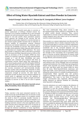 International Research Journal of Engineering and Technology (IRJET) e-ISSN: 2395-0056
Volume: 09 Issue: 07 | July 2022 www.irjet.net p-ISSN: 2395-0072
© 2022, IRJET | Impact Factor value: 7.529 | ISO 9001:2008 Certified Journal | Page 180
Effect of Using Water Hyacinth Extract and Glass Powder in Concrete
Geeja K George2, Aswin Das A S 1, Breeze Joy K1, Georgootty K Milson1, Jeeva Varghese1
1Student, Dept. of Civil Engineering, Mar Athanasius College of Engineering, Kerala, India
2Associate professor, Dept. of Civil Engineering, Mar Athanasius College of Engineering, Kerala, India
---------------------------------------------------------------------***---------------------------------------------------------------------
Abstract - Use of recycled waste glass in concrete as
partial replacement of Ordinary Portland Cement has
attracted a lot of interest worldwide due to the increased
disposal cost and environmental concern. Waste glass when
ground to very fine powder shows pozzolanic property
which improves the strength of the concrete. But the
workability of waste glass replaced in concrete decrease as
the amount of glass powder increases due to reduction in
fineness modulus of cementitious material. Chemical
admixtures and mineral admixtures are commonly used to
increase the workability of concrete. This study evaluates
the effect of bio-admixture, Water Hyacinth plant extract as
a replacement for Conplast SP430 admixture. The waste
glass powder is replaced at 10% to 25% with an increment
of 5% of cement and Water Hyacinth extract at 10% to 25%
with an increment of 5% of Conplast SP430 has been
studied. It is tested for compressive strength and split tensile
strength at 7 and 28 days. Workability and water
absorption also conducted and compared with those of
conventional concrete. Result shows that replacement of
20% cement by glass powder and 20% of Conplast SP430 by
water hyacinth extract was found to have higher strength.
Using bio admixture and waste glass in concrete will make
the concrete economical and environmentally friendly.
Presence of fatty acids and pozzolanic materials in water
hyacinth extract and glass powder will results in increased
compressive strength of concrete. On other hand, the
absorption of water by fresh concrete enhances adhesion of
cement paste to aggregate and thus the tightness of
hardened concrete. It results in higher strength and better
durability of concrete so that it can be used in exposed
surface.
Key Words: Glass powder (GP), Water hyacinth extract
(WH), Workability, Water absorption, Cement
Today, concrete is the most consumed material in the
world. Across the world 30 billion tons of concrete is used
each year and the biggest reason it is so popular around
the world is that it is extremely durable. Concrete is
weatherproof, it can withstand almost all elements. It is
also resistant to erosion that it will last longer than other
building materials. Cement is the main ingredient used to
make concrete and it comprises from 10 to 15 percent of
the concrete by volume. But cement is manufactured
through the chemical combination of many ingredients.
1. INTRODUCTION
The most unbelievable thing about cement is that
the manufacturing of these material is responsible for 7%
of global carbon dioxide emissions. Thus, cement
replacement in concrete results in substantial reduction in
carbon footprint and it also reduce cost of raw materials
used for cement manufacturing.
Glass powder as a cement replacement was discovered by
many scientists[1]. Glass is mainly composed of silica. Use
of recycled waste glass in concrete as partial replacement
of Ordinary Portland Cement has attract a lot of interest
worldwide due to the increased disposal cost and
environmental concern. Waste glass when ground to very
fine powder shows pozzolanic property which improves
the strength of the concrete[2]. Use of grounded waste
glass in concrete as partial replacement of cement could
be an important step toward development of eco-friendly,
energy-efficient, and economical system.
Water hyacinth is an aquatic plant native to South America
and is known as the “terror of Bengal” due to its extremely
rapid growth tendencies. One of the fastest-growing plants
known, water hyacinth can produce thousands of seeds
each year, and these seeds can remain viable for more
than 28 years. Water-hyacinth blocks waterways and
limits boat traffic, causes destruction of fish habitant thus
killing fish and provision of a suitable breeding ground for
mosquitoes[3]. Water hyacinth does not produce
oxygen as compared to other submerged vegetation and
phytoplankton. This leads to low levels of dissolved
oxygen concentration thus negatively affecting water
quality. Research on effective methods for controlling
water hyacinth is still going on.
Concrete admixtures are used to improve the behavior of
concrete under a variety of conditions. The use of
admixtures in now the concrete industry is increasing
days, especially the use of bio-admixtures. The market size
for concrete admixture had surpassed United States Dollar
17.78 billion in 2020. It is evident that the cost of concrete
will be reduced if admixtures are cheaper and easily
available. Water hyacinth extract can be used for this
purpose. Gas Chromatography-Mass Spectrometer
analysis revealed concentrations of lingo cellulose,
saturated and unsaturated fatty acids which make the
extract a suitable bio admixture[4]. Water hyacinth extract
was added at 0, 10, 15, 20 and 25% replacement of
conplast sp430, and the mechanical properties of the
concrete were determined.
 