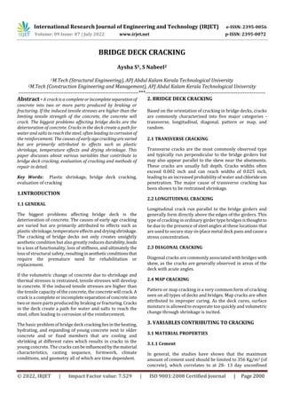 International Research Journal of Engineering and Technology (IRJET) e-ISSN: 2395-0056
Volume: 09 Issue: 07 | July 2022 www.irjet.net p-ISSN: 2395-0072
© 2022, IRJET | Impact Factor value: 7.529 | ISO 9001:2008 Certified Journal | Page 2000
BRIDGE DECK CRACKING
Aysha S1, S Nabeel2
1M.Tech (Structural Engineering), APJ Abdul Kalam Kerala Technological University
2M.Tech (Construction Engineering and Management), APJ Abdul Kalam Kerala Technological University
---------------------------------------------------------------------***---------------------------------------------------------------------
Abstract - A crack is a completeorincompleteseparationof
concrete into two or more parts produced by braking or
fracturing. If the induced tensile stresses are higher than the
limiting tensile strength of the concrete, the concrete will
crack. The biggest problems affecting bridge decks are the
deterioration of concrete. Cracks in the deck create a path for
water and salts to reach the steel, often leading tocorrosion of
the reinforcement. The causes of early age crackingarevaried
but are primarily attributed to effects such as plastic
shrinkage, temperature effects and drying shrinkage. This
paper discusses about various variables that contribute to
bridge deck cracking, evaluation of cracking and methods of
repair in detail.
Key Words: Plastic shrinkage, bridge deck cracking,
evaluation of cracking
1.INTRODUCTION
1.1 GENERAL
The biggest problems affecting bridge deck is the
deterioration of concrete. The causes of early age cracking
are varied but are primarily attributed to effects such as
plastic shrinkage, temperature effects and dryingshrinkage.
The cracking of bridge decks not only creates unsightly
aesthetic condition but also greatly reduces durability,leads
to a loss of functionality, loss of stiffness, and ultimately the
loss of structural safety, resultinginaesthetic conditionsthat
require the premature need for rehabilitation or
replacement.
If the volumetric change of concrete due to shrinkage and
thermal stresses is restrained, tensile stresses will develop
in concrete. If the induced tensile stresses are higher than
the tensile capacity of the concrete, the concretewill crack.A
crack is a complete or incompleteseparationofconcreteinto
two or more parts produced by braking orfracturing.Cracks
in the deck create a path for water and salts to reach the
steel, often leading to corrosion of the reinforcement.
The basic problem of bridge deck crackingliesintheheating,
hydrating, and expanding of young concrete next to older
concrete and or fixed members that are cooling and
shrinking at different rates which results in cracks in the
young concrete. The cracks can beinfluenced bythematerial
characteristics, casting sequence, formwork, climate
conditions, and geometry all of which are time dependent.
2. BRIDGE DECK CRACKING
Based on the orientation of cracking in bridge decks, cracks
are commonly characterized into five major categories -
transverse, longitudinal, diagonal, pattern or map, and
random.
2.1 TRANSVERSE CRACKING
Transverse cracks are the most commonly observed type
and typically run perpendicular to the bridge girders but
may also appear parallel to the skew near the abutments.
These cracks are usually full depth. Cracks widths often
exceed 0.002 inch and can reach widths of 0.025 inch,
leading to an increased probability of water andchlorideion
penetration. The major cause of transverse cracking has
been shown to be restrained shrinkage.
2.2 LONGITUDINAL CRACKING
Longitudinal crack run parallel to the bridge girders and
generally form directly above the edges of the girders. This
type of cracking in ordinary girder type bridges isthought to
be due to the presence of steel angles at these locations that
are used to secure stay-in-place metal deck pans andcausea
stress concentration.
2.3 DIAGONAL CRACKING
Diagonal cracks are commonly associated with bridges with
skew, as the cracks are generally observed in areas of the
deck with acute angles.
2.4 MAP CRACKING
Pattern or map cracking is a very common form of cracking
seen on all types of decks and bridges. Map cracks are often
attributed to improper curing. As the deck cures, surface
moisture is allowed to evaporate too quickly and volumetric
change through shrinkage is incited.
3. VARIABLES CONTRIBUTING TO CRACKING
3.1 MATERIAL PROPERTIES
3.1.1 Cement
In general, the studies have shown that the maximum
amount of cement used should be limited to 356 Kg/m3 (of
concrete), which correlates to at 28- 13 day unconfined
 