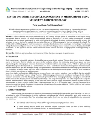 © 2022, IRJET | Impact Factor value: 7.529 | ISO 9001:2008 Certified Journal | Page 400
REVIEW ON: ENERGY STORAGE MANAGEMENT IN MICROGRID BY USING
VEHICLE TO GRID TECHNOLOGY
Payal jangilwar, Prof. Balram Yadav
M-tech scholar, Department of Electrical and Electronics Engineering, Scope College of Engineering, Bhopal-
HOD, Department of Electrical and Electronics Engineering, Scope College of Engineering, Bhopal
------------------------------------------------------------------------***------------------------------------------------------------------------
Abstract- Electric vehicles are gaining demand day by day. Energy storage system is important for microgrid energy
management. Electric vehicles can help in energy storage system of microgrid. It can store energy by using grid to vehicle
technology and can supply back to grid by using vehicle to grid technology. A proper architecture is needed to apply this
technique of energy storing. To realized this concept architecture of DC fast charging for electric vehicles is developed. The
level 1 and level 2 AC charging for electric vehicles can harms the distribution system, resulting in overloading of transformer,
voltage fluctuations and power losses. To reduce these losses Dc fast charging is used because it reduces charging time to 20-
30 minutes. In this paper we will see a brief review on electric vehicles and their charging system for energy storage in
microgrid.
Keywords : Vehicle to grid technology, electric vehicle, DC fast charging , microgrid, tie- grid inverter.
INTRODUCTION
Electric vehicles are automobile machines designed by one or more electric motors. This can draw power from an onboard
source of electricity. Electric vehicles are proven to be workable solution for minimizing green house gases and most
importantly global anthropogenic emissions that emerge from transportation and energy sectors. Vehicle to grid technology
(V2G) technology can be explained as a system which can bear a control over bidirectional energy flow between electric
vehicles and electrical grid. For microgrid energy storage system are very important and electric vehicles plays major role in it.
V2G technology in general power grid faces many challenges such as difficulty in control system, requiring large numbers of
electric vehicles and difficulty in implementation.
In previous studies we found that, V2G technology in general power grid employs with level 1 and level 2 AC charging which is
limited to on board charger’s power rating. Therefore DC fast charging architecture is introduced to charge electric vehicles
which are also called as level 3 charging. It is previously proven that “level 1 charging technique uses plug to connect with
electric vehicles for charging and it uses 120V input voltage.” It is very slowest process and takes long time to charge the
vehicles. When it comes to level 2 charging “it uses dedicated electric vehicles supply equipment at home or at public station to
provide power to electric vehicles it uses 220V – 240V input voltage and 30 A”. DC charging( level 3 charging) takes min 20-30
minutes to charge the vehicle. This paper is organized as follows: General overview of Electric Vehicles, vehicle to grid concept,
microgrid and DC fast charging scheme.
1. LITERATURE REVIEW
The main objective of this work is to provide precise analysis on energy storage sytsem in microgrid by V2G and G2V
technology by using DC fast charging. In prious studies we got to know that” electric automobiles were being produced as
early as the 1800”. It was studied that “ the technology requiring for electric car was being developed before the automobile
was conceived.
 The primary cell invented by volta in 1800”. It generate electricity by chemical action.
 In 1833 working electric motor was invented, Thomas Davenport come up with it after observing
demonstration of an electromagnet. In 1837 he patented his motor.
International Research Journal of Engineering and Technology (IRJET) e-ISSN: 2395-0056
Volume: 09 Issue: 07 | July 2022 www.irjet.net p-ISSN: 2395-0072
 