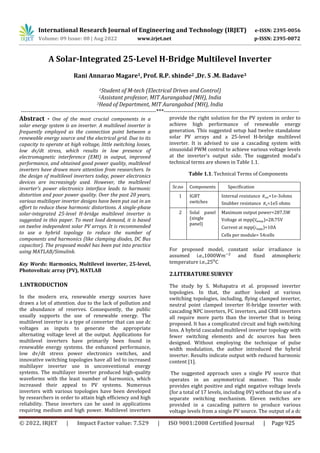 International Research Journal of Engineering and Technology (IRJET) e-ISSN: 2395-0056
Volume: 09 Issue: 08 | Aug 2022 www.irjet.net p-ISSN: 2395-0072
© 2022, IRJET | Impact Factor value: 7.529 | ISO 9001:2008 Certified Journal | Page 925
A Solar-Integrated 25-Level H-Bridge Multilevel Inverter
Rani Annarao Magare1, Prof. R.P. shinde2 ,Dr. S .M. Badave3
1Student of M-tech (Electrical Drives and Control)
2Assistant professor, MIT Aurangabad (MH), India
3Head of Department, MIT Aurangabad (MH), India
---------------------------------------------------------------------***---------------------------------------------------------------------
Abstract - One of the most crucial components in a
solar energy system is an inverter. A multilevel inverter is
frequently employed as the connection point between a
renewable energy source and the electrical grid. Due to its
capacity to operate at high voltage, little switching losses,
low dv/dt stress, which results in low presence of
electromagnetic interference (EMI) in output, improved
performance, and obtained good power quality, multilevel
inverters have drawn more attention from researchers. In
the design of multilevel inverters today, power electronics
devices are increasingly used. However, the multilevel
inverter's power electronics interface leads to harmonic
distortion and poor power quality. Over the past 20 years,
various multilayer inverter designs have been put out in an
effort to reduce these harmonic distortions. A single-phase
solar-integrated 25-level H-bridge multilevel inverter is
suggested in this paper. To meet load demand, it is based
on twelve independent solar PV arrays. It is recommended
to use a hybrid topology to reduce the number of
components and harmonics (like clamping diodes, DC Bus
capacitor). The proposed model has been put into practice
using MATLAB/Simulink.
1.INTRODUCTION
In the modern era, renewable energy sources have
drawn a lot of attention. due to the lack of pollution and
the abundance of reserves. Consequently, the public
usually supports the use of renewable energy. The
multilevel inverter is a type of converter that can use dc
voltages as inputs to generate the appropriate
alternating voltage level at the output. Applications for
multilevel inverters have primarily been found in
renewable energy systems. the enhanced performance,
low dv/dt stress power electronics switches, and
innovative switching topologies have all led to increased
multilayer inverter use in unconventional energy
systems. The multilayer inverter produced high-quality
waveforms with the least number of harmonics, which
increased their appeal to PV systems. Numerous
inverters with various topologies have been developed
by researchers in order to attain high efficiency and high
reliability. These inverters can be used in applications
requiring medium and high power. Multilevel inverters
provide the right solution for the PV system in order to
achieve high performance of renewable energy
generation. This suggested setup had twelve standalone
solar PV arrays and a 25-level H-bridge multilevel
inverter. It is advised to use a cascading system with
sinusoidal PWM control to achieve various voltage levels
at the inverter's output side. The suggested modal's
technical terms are shown in Table 1.1.
Table 1.1. Technical Terms of Components
Sr.no Components Specification
1 IGBT
switches
Internal resistance =1e-3ohms
Snubber resistance =1e5 ohms
2 Solal panel
(single
panel)
Maximum output power=287.5W
Voltage at mpp( )=28.75V
Current at mpp( )=10A
Cells per module= 54cells
For proposed model, constant solar irradiance is
assumed i.e.,1000W and fixed atmospheric
temperature i.e., C
2.LITERATURE SURVEY
The study by S. Mohapatra et al. proposed inverter
topologies. In that, the author looked at various
switching topologies, including, flying clamped inverter,
neutral point clamped inverter H-bridge inverter with
cascading NPC inverters, FC inverters, and CHB inverters
all require more parts than the inverter that is being
proposed. It has a complicated circuit and high switching
loss. A hybrid cascaded multilevel inverter topology with
fewer switching elements and dc sources has been
designed. Without employing the technique of pulse
width modulation, the author introduced the hybrid
inverter. Results indicate output with reduced harmonic
content [1].
The suggested approach uses a single PV source that
operates in an asymmetrical manner. This mode
provides eight positive and eight negative voltage levels
(for a total of 17 levels, including 0V) without the use of a
separate switching mechanism. Eleven switches are
provided in a cascading pattern to produce various
voltage levels from a single PV source. The output of a dc
Key Words: Harmonics, Multilevel inverter, 25-level,
Photovoltaic array (PV), MATLAB
 