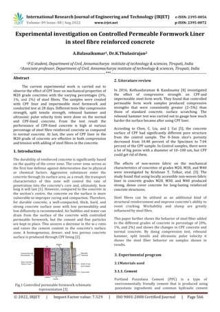 International Research Journal of Engineering and Technology (IRJET) e-ISSN: 2395-0056
Volume: 09 Issue: 08 | Aug 2022 www.irjet.net p-ISSN: 2395-0072
© 2022, IRJET | Impact Factor value: 7.529 | ISO 9001:2008 Certified Journal | Page 566
Experimental investigation on Controlled Permeable Formwork Liner
in steel fibre reinforced concrete
A.Balasaikumar1, Dr.K.Thulasirajan2
1P.G student, Department of Civil, Annamacharya institute of technology & sciences, Tirupati, India
2Associate professor, Department of Civil, Annamacharya institute of technology & sciences, Tirupati, India
-----------------------------------------------------------------------***--------------------------------------------------------------------------
Abstract
The current experimental work is carried out to
observe the effect of CPF liner on mechanical properties of
M20 grade concretes with the varying percentages (0%,
1%, and 2%) of steel fibres. The samples were created
with CPF liner and impermeable steel formwork and
conducted test at 28 days. Different tests like compressive
strength, split tensile strength, rebound hammer and
ultrasonic pulse velocity tests were done on the normal
and CPF-lined concrete. From the test result the
performance of CPF-lined concrete is high at various
percentage of steel fibre reinforced concrete as compared
to normal concrete. At last, the uses of CPF liner in the
M20 grade of concrete are effective in both compression
and tension with adding of steel fibres in the concrete.
1. Introduction
The durability of reinforced concrete is significantly based
on the quality of the cover zone. The cover zone serves as
the first line defense against deterioration due to physical
or chemical factors. Aggressive substances enter the
concrete through its surface area; as a result, the transport
characteristics of this zone will control the rate of
penetration into the concrete's core and, ultimately, how
long it will last [1]. However, compared to the concrete in
the section's centre, the concrete on the surface is more
vulnerable to improper curing and compaction. Therefore,
for durable concrete, a well-compacted, thick, hard, and
strong concrete surface zone with low permeability and
low diffusivity is recommended. Air bubbles and water can
drain from the surface of the concrete with controlled
permeable formwork, but the cement and fine particles
are kept in place. This assures a decrease in the w-c ratio
and raises the cement content in the concrete's surface
zone. A homogeneous, denser, and less porous concrete
surface is produced through CPF lining [2].
Fig.1 Controlled permeable formwork schematic
representation [3]
The effects of non-woven fabric on the mechanical
characteristics of concretes of grades M20, M30, and M40
were investigated by Krishnan T, Telkar, etal. [3]. The
study found that using locally accessible non-woven fabric
liner in concrete grades M20, M30, and M40 produced
strong, dense cover concrete for long-lasting reinforced
concrete structures.
Steel fibres can be utilized as an additional kind of
structural reinforcement and improve concrete's ability to
resist cracking. Workability and slump are greatly
influenced by steel fibre.
This paper further shows the behavior of steel fiber added
to the different grades of concrete in percentage of (0%,
1%, and 2%) and shows the changes in CPF concrete and
normal concrete. By doing compression test, rebound
hammer, split tensile and ultrasonic pulse velocity it
shows the steel fiber behavior on samples shown in
results.
In 2016, Kothandaraman & Kandasamy [4] investigated
the effect of compressive strength on CPF and
impermeable steel form work. They found that controlled
permeable form work samples produced compressive
strengths that were consistently greater (2–5%) than
those of standard concrete. surface scratching. The
rebound hammer test was carried out to gauge how much
harder the surface became after using CPF liner.
According to Chen, C. Liu, and J. Cui [5], the concrete
surface of CPF had significantly different pore structure
from the control sample. The 0-3mm slice's porosity
decreased from 10.48 percent of the Specimen to 7.04
percent of the CPF sample. In Control samples, there were
a lot of big pores with a diameter of 10–100 um, but CPF
could get rid of them.
2. Literature review
3. Experimental program
3.1Materials used
3.1.1. Cement
Portland Pozzolana Cement (PPC) is a type of
environmentally friendly cement that is produced using
pozzolanic ingredients and common hydraulic cement
 