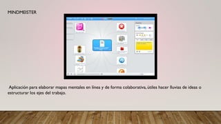MINDMEISTER
Aplicación para elaborar mapas mentales en línea y de forma colaborativa, útiles hacer lluvias de ideas o
estructurar los ejes del trabajo.
 