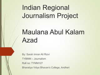 Indian Regional
Journalism Project
Maulana Abul Kalam
Azad
By: Sarah Imran Ali Rizvi
TYBMM – Journalism
Roll no: TYMM127
Bharatiya Vidya Bhavan’s College, Andheri
 