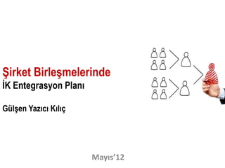 Şirket Birleşmelerinde
İK Entegrasyon Planı

Gülşen Yazıcı Kılıç




                       Mayıs’12
 