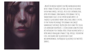 ,,Miłość do mojego najdroższego Męża wywołała we mnie
wtedy, prawie trzynaście lat temu, wszystkie te niezwykle
intensywne emocje, intuicje, przeczucia i doświadczenia,
które potrzebowały zobrazowania, potrzebowały stać się
świadectwem czegoś, co nie sposób nazwać wprost, co
znajduje się na granicy mowy i milczenia, obrazu i pustki,
co tak trudno przeniknąć. Potrzebowały one jakiejś
namacalnej Substancji. Na początku było słowo. Przez długi
czas karmiłam nim Miłość. Z czasem jednak słowo przestało
być nośnikiem tych stanów, które istniały we mnie wtedy, a
które bardzo pragnęłam utrwalić. Stąd, patrząc z perspektywy
czasu, musiałam udać się w kierunku czegoś
wielowymiarowego, skupiającego się w jednej rzeczywistości
(kadru)...
 