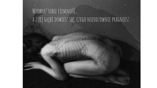 Wyobraź sobie ciemność,
a z jej głębi dowiesz się, czego nieodzownie pragniesz.
 