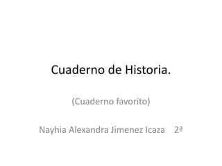 Cuaderno de Historia.
(Cuaderno favorito)
Nayhia Alexandra Jimenez Icaza 2ª
 