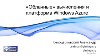 «Облачные» вычисления и
платформа Windows Azure




          Белоцерковский Александр
                   ahriman@ahriman.ru
                           ahriman.ru
                              18 октября 2012 г.
 