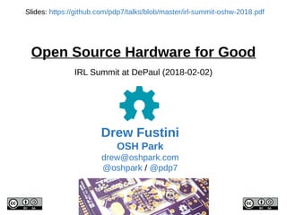 Drew Fustini
OSH Park
drew@oshpark.com
@oshpark / @pdp7
Slides: https://github.com/pdp7/talks/blob/master/irl-summit-oshw-2018.pdf
Open Source Hardware for Good
IRL Summit at DePaul (2018-02-02)
 