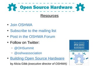 Resources
●
Join OSHWA
●
Subscribe to the mailing list
●
Post in the OSHWA Forum
●
Follow on Twitter:
– @OHSummit
– @oshwassociation
●
Building Open Source Hardware
by Alicia Gibb (executive director of OSHWA)
 