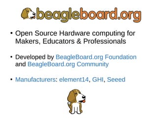 ●
Open Source Hardware computing for
Makers, Educators & Professionals
●
Developed by BeagleBoard.org Foundation
and BeagleBoard.org Community
●
Manufacturers: element14, GHI, Seeed
 