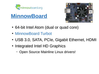 MinnowBoard
●
64-bit Intel Atom (dual or quad core)
●
MinnowBoard Turbot
●
USB 3.0, SATA, PCIe, Gigabit Ethernet, HDMI
●
Integrated Intel HD Graphics
– Open Source Mainline Linux drivers!
 