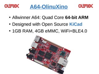 A64-OlinuXino
●
Allwinner A64: Quad Core 64-bit ARM
●
Designed with Open Source KiCad
●
1GB RAM, 4GB eMMC, WiFi+BLE4.0
 