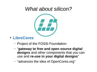 What about silicon?
●
LibreCores
– Project of the FOSSi Foundation
– “gateway to free and open source digital
designs and other components that you can
use and re-use in your digital designs”
– “advances the idea of OpenCores.org”
 