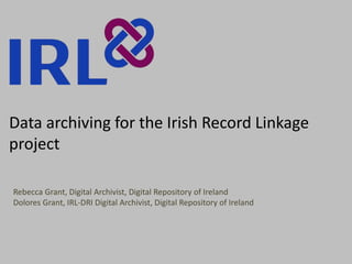 Data archiving for the Irish Record Linkage
project
Rebecca Grant, Digital Archivist, Digital Repository of Ireland
Dolores Grant, IRL-DRI Digital Archivist, Digital Repository of Ireland
 