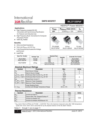 HEXFET® Power MOSFET
Notes  through ‡ are on page 11
D2Pak
IRL3713SPbF
TO-220AB
IRL3713PbF
TO-262
IRL3713LPbF
Applications
Benefits
l Ultra-LowGateImpedance
l Very Low RDS(on) at 4.5V VGS
l Fully Characterized Avalanche Voltage
and Current
l Lead-Free
l High Frequency Isolated DC-DC
Converters with Synchronous Rectification
for Telecom and Industrial Use
l High Frequency Buck Converters for Computer
Processor Power
l 100% RG Tested
VDSS RDS(on) max (mW) ID
30V 3.0@VGS = 10V 260A†
* RθJC (end of life) for D2Pak and TO-262 = 0.50°C/W. This is the maximum measured value after 1000 temperature
cycles from -55 to 150°C and is accounted for by the physical wearout of the die attach medium.
Symbol Parameter Units
VDS Drain-Source Voltage V
VGS Gate-to-Source Voltage V
ID @ TC = 25°C Continuous Drain Current, VGS @ 10V
ID @ TC = 100°C Continuous Drain Current, VGS @ 10V A
IDM Pulsed Drain Current c
PD @TC = 25°C Maximum Power Dissipation
PD @Tc = 100°C Maximum Power Dissipation
Linear Derating Factor W/°C
TJ, TSTG Junction and Storage Temperature Range °C
Symbol Parameter Typ Max Units
RθJC Junction-to-Case i ––– 0.45*
RqCS Case-to-Sink, Flat, Greased Surface f 0.50 –––
RθJA Junction-to-Ambient fi ––– 62
RθJA Junction-to-Ambient (PCB Mount) gi ––– 40
Thermal Resistance
Absolute Maximum Ratings
Max
260h
180h
1040h
30
± 20
2.2
170
°C/W
W
-55 to +175
330
SMPS MOSFET IRL3713SPbF
1 www.irf.com © 2013 International Rectifier June 21, 2013
Base Part Number
Form Quantity
IRL3713PbF TO-220 Tube 50 IRL3713PbF
IRL3713SLPbF TO-262 Tube 50 IRL3713SLPbF
Tube 50 IRL3713SPbF
Tape and Reel Left 800 IRL3713STRLPbF
Tape and Reel Right 800 IRL3713STRRPbF
Package Type
Standard Pack
Orderable Part Number
IRL3713SPbF D
2
Pak
 
