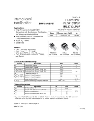 www.irf.com 1
07/22/05
IRL3713PbF
IRL3713SPbF
IRL3713LPbF
SMPS MOSFET
HEXFET® Power MOSFET
Notes  through ‡ are on page 11
D2Pak
IRL3713SPbF
TO-220AB
IRL3713PbF
TO-262
IRL3713LPbF
Applications
Benefits
l Ultra-Low Gate Impedance
l Very Low RDS(on) at 4.5V VGS
l Fully Characterized Avalanche Voltage
and Current
l High Frequency Isolated DC-DC
Converters with Synchronous Rectification
for Telecom and Industrial Use
l High Frequency Buck Converters for
Computer Processor Power
l 100% RG Tested
l Lead-Free
VDSS RDS(on) max (mW) ID
30V 3.0@VGS = 10V 260A†
* RθJC (end of life) for D2Pak and TO-262 = 0.50°C/W. This is the maximum measured value after 1000 temperature
cycles from -55 to 150°C and is accounted for by the physical wearout of the die attach medium.
Symbol Parameter Units
VDS Drain-Source Voltage V
VGS Gate-to-Source Voltage V
ID @ TC = 25°C Continuous Drain Current, VGS @ 10V
ID @ TC = 100°C Continuous Drain Current, VGS @ 10V A
IDM Pulsed Drain Current c
PD @TC = 25°C Maximum Power Dissipation
PD @Tc = 100°C Maximum Power Dissipation
Linear Derating Factor W/°C
TJ, TSTG Junction and Storage Temperature Range °C
Symbol Parameter Typ Max Units
RθJC Junction-to-Case i ––– 0.45*
RqCS Case-to-Sink, Flat, Greased Surface f 0.50 –––
RθJA Junction-to-Ambient fi ––– 62
RθJA Junction-to-Ambient (PCB Mount) gi ––– 40
Thermal Resistance
Absolute Maximum Ratings
Max
260h
180h
1040h
30
± 20
2.2
170
°C/W
W
-55 to +175
330
PD - 97011B
 