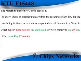 The Maternity Benefit Act, 1961 applies to
(b) every shops or establishments within the meaning of any law for the
time being in force in relation to shops and establishments in a State, in
which ten or more persons are employed, or were employed on any day
of the preceding 12 months.
 