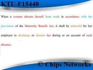 When a woman absents herself from work in accordance with the
provisions of the Maternity Benefit Act, it shall be unlawful for her
employer to discharge or dismiss her during or on account of such
absence.
 