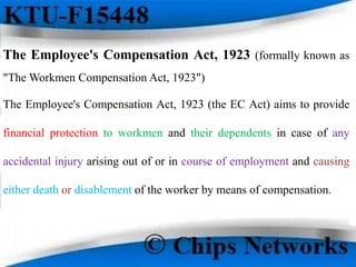 The Employee's Compensation Act, 1923 (formally known as
"The Workmen Compensation Act, 1923")
The Employee's Compensation Act, 1923 (the EC Act) aims to provide
financial protection to workmen and their dependents in case of any
accidental injury arising out of or in course of employment and causing
either death or disablement of the worker by means of compensation.
 