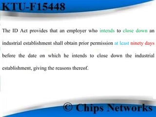 The ID Act provides that an employer who intends to close down an
industrial establishment shall obtain prior permission at least ninety days
before the date on which he intends to close down the industrial
establishment, giving the reasons thereof.
 