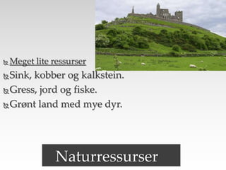  Meget lite ressurser
Sink, kobber og kalkstein.
Gress, jord og fiske.
Grønt land med mye dyr.
Naturressurser
 