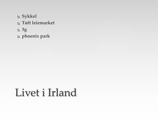  Sykkel
 Tøft leiemarket
 3g
 phoenix park
Livet i Irland
 