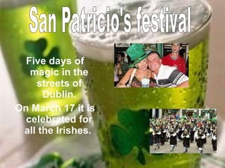 Five days of magic in the streets of Dublin. On March 17 it is celebrated for all the Irishes.  San Patricio's festival 