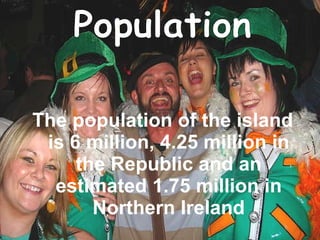 The population of the island is 6 million, 4.25 million in the Republic and an estimated 1.75 million in Northern Ireland Population 