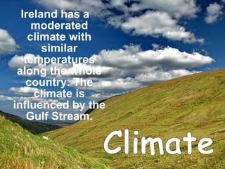 Ireland has a moderated climate with similar temperatures along the whole country. The climate is influenced by the Gulf Stream. Climate 