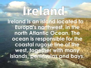 Ireland is an island located to Europa's northwest, in the north Atlantic Ocean. The ocean is responsible for the coastal rugose line of the west, together with many islands, peninsulas and bays. Ireland 