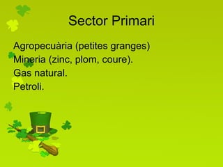 Sector Primari Agropecuària (petites granges) Mineria (zinc, plom, coure).  Gas natural. Petroli. 