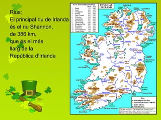 Rius: El principal riu de Irlanda és el riu Shannon, de 386 km, que és el més  llarg de la  República d’Irlanda 