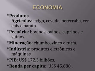 *Produtos
  Agrícolas: trigo, cevada, beterraba, cer
  eais e batata.
*Pecuária: bovinos, ovinos, caprinos e
  suínos.
*Mineração: chumbo, zinco e turfa.
*Indústria: produtos eletrônicos e
  máquinas.
*PIB: US$ 172,3 bilhões.
*Renda per capita: US$ 45.688 .
 