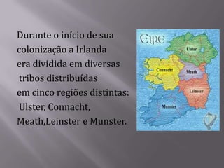 Durante o início de sua
colonização a Irlanda
era dividida em diversas
tribos distribuídas
em cinco regiões distintas:
Ulster, Connacht,
Meath,Leinster e Munster.
 
