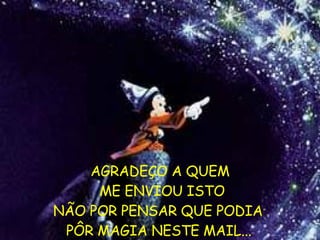 AGRADEÇO A QUEM ME ENVIOU ISTO NÃO POR PENSAR QUE PODIA  PÔR MAGIA NESTE MAIL...   