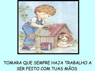 TOMARA QUE SEMPRE HAJA TRABALHO A SER FEITO COM TUAS MÃOS  