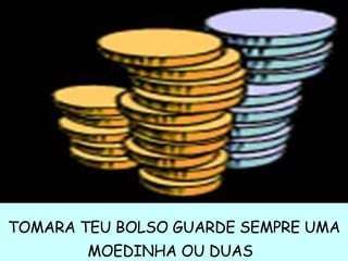 TOMARA TEU BOLSO GUARDE SEMPRE UMA MOEDINHA OU DUAS   